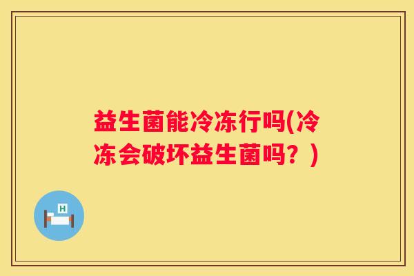 益生菌能冷冻行吗(冷冻会破坏益生菌吗？)