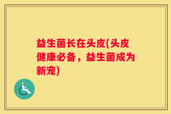 益生菌长在头皮(头皮健康必备，益生菌成为新宠)
