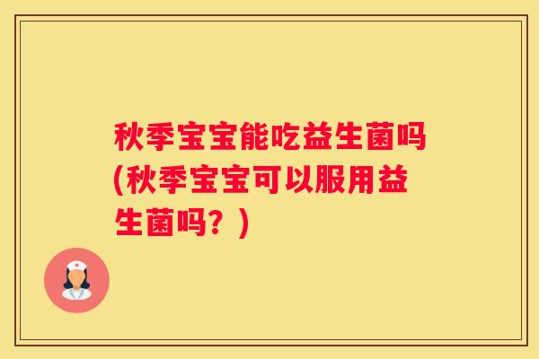 秋季宝宝能吃益生菌吗(秋季宝宝可以服用益生菌吗？)