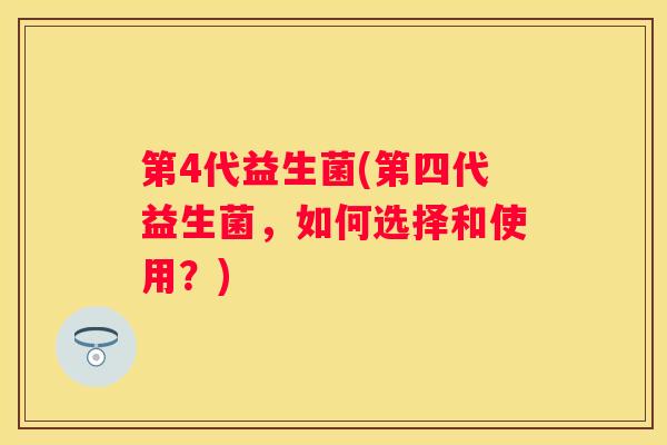 第4代益生菌(第四代益生菌，如何选择和使用？)