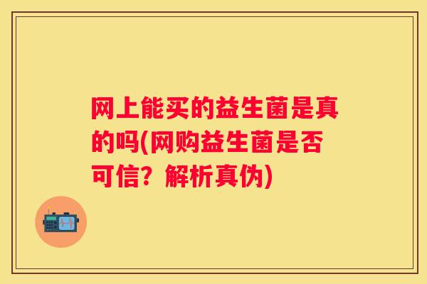 网上能买的益生菌是真的吗(网购益生菌是否可信？解析真伪)