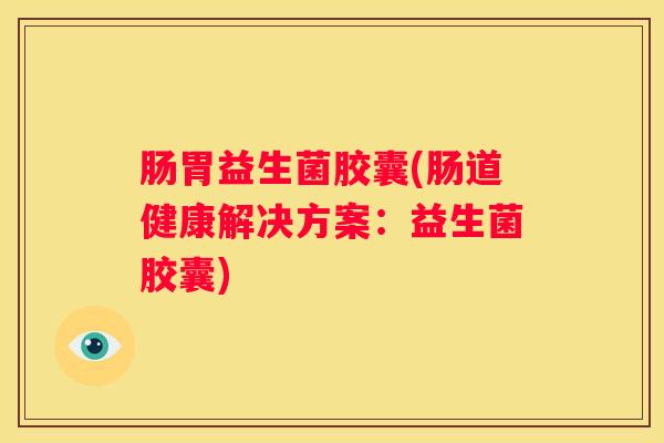 肠胃益生菌胶囊(肠道健康解决方案：益生菌胶囊)