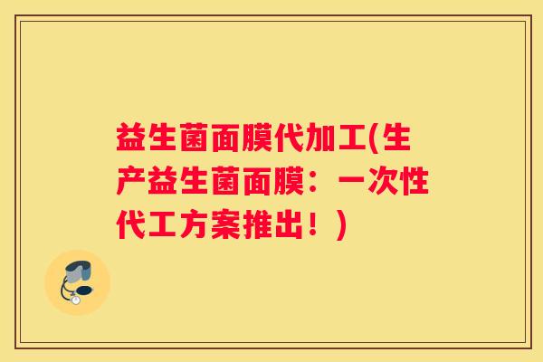 益生菌面膜代加工(生产益生菌面膜：一次性代工方案推出！)