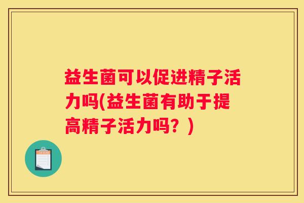 益生菌可以促进精子活力吗(益生菌有助于提高精子活力吗？)