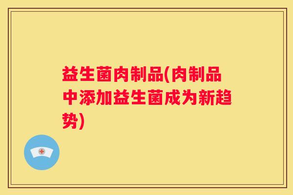 益生菌肉制品(肉制品中添加益生菌成为新趋势)