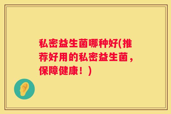 私密益生菌哪种好(推荐好用的私密益生菌，保障健康！)