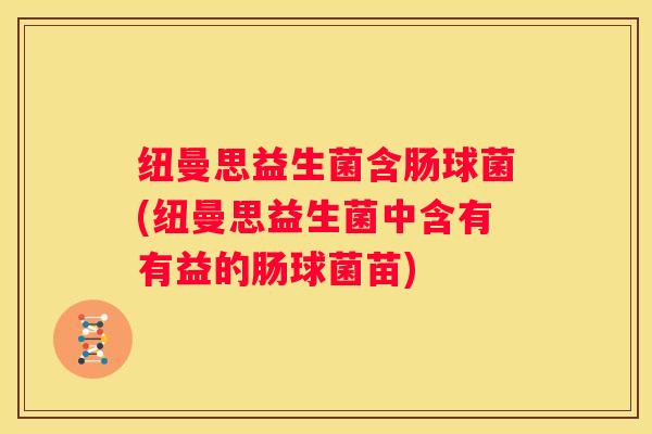 纽曼思益生菌含肠球菌(纽曼思益生菌中含有有益的肠球菌苗)