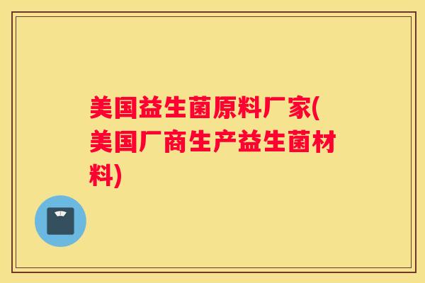 美国益生菌原料厂家(美国厂商生产益生菌材料)