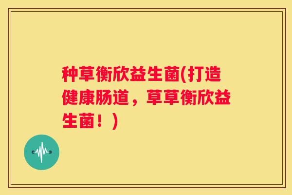 种草衡欣益生菌(打造健康肠道，草草衡欣益生菌！)