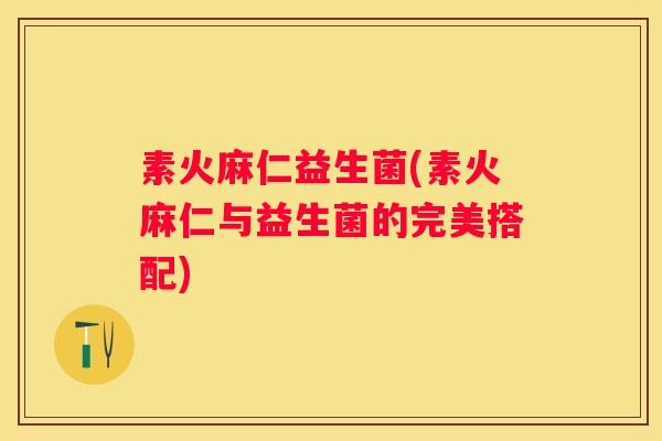 素火麻仁益生菌(素火麻仁与益生菌的完美搭配)