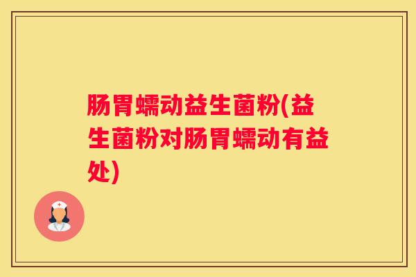 肠胃蠕动益生菌粉(益生菌粉对肠胃蠕动有益处)