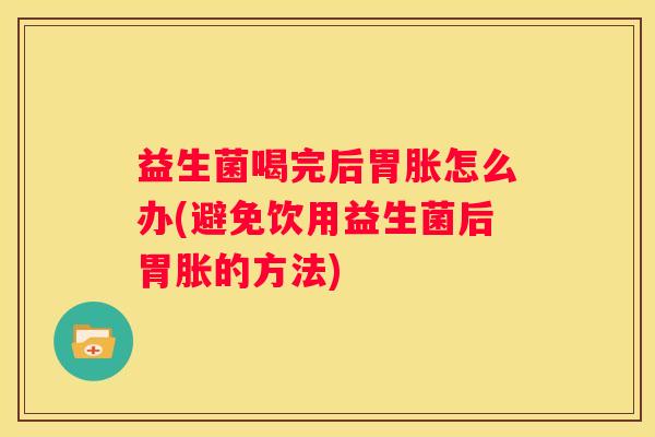 益生菌喝完后胃胀怎么办(避免饮用益生菌后胃胀的方法)
