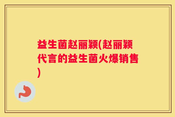 益生菌赵丽颖(赵丽颖代言的益生菌火爆销售)