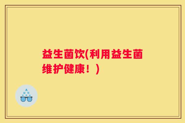益生菌饮(利用益生菌维护健康！)