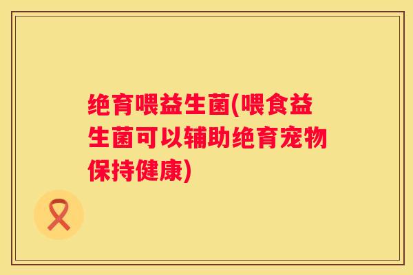 绝育喂益生菌(喂食益生菌可以辅助绝育宠物保持健康)