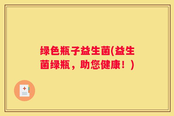 绿色瓶子益生菌(益生菌绿瓶，助您健康！)
