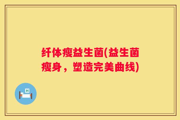 纤体瘦益生菌(益生菌瘦身，塑造完美曲线)