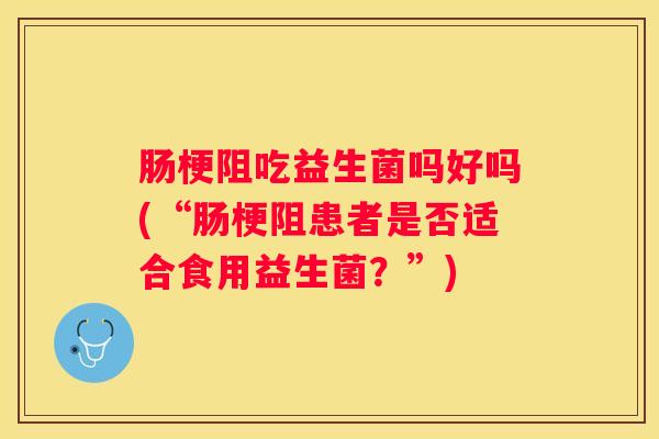 肠梗阻吃益生菌吗好吗(“肠梗阻患者是否适合食用益生菌？”)