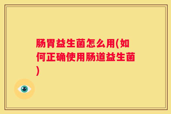 肠胃益生菌怎么用(如何正确使用肠道益生菌)