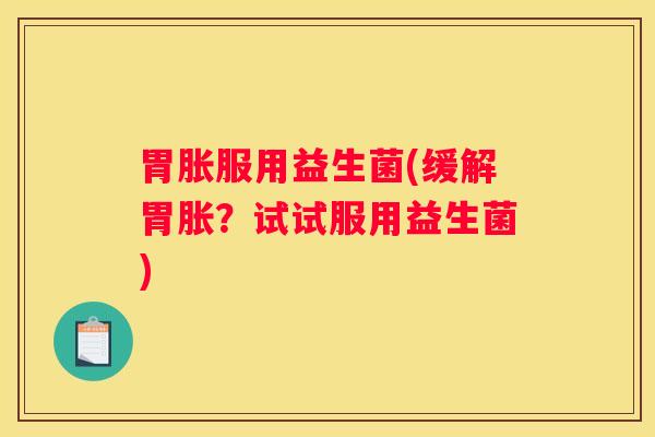 胃胀服用益生菌(缓解胃胀？试试服用益生菌)