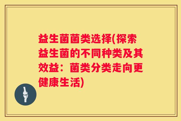 益生菌菌类选择(探索益生菌的不同种类及其效益：菌类分类走向更健康生活)