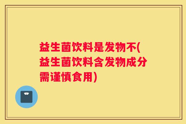 益生菌饮料是发物不(益生菌饮料含发物成分需谨慎食用)
