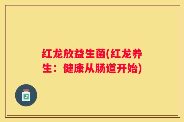 红龙放益生菌(红龙养生：健康从肠道开始)