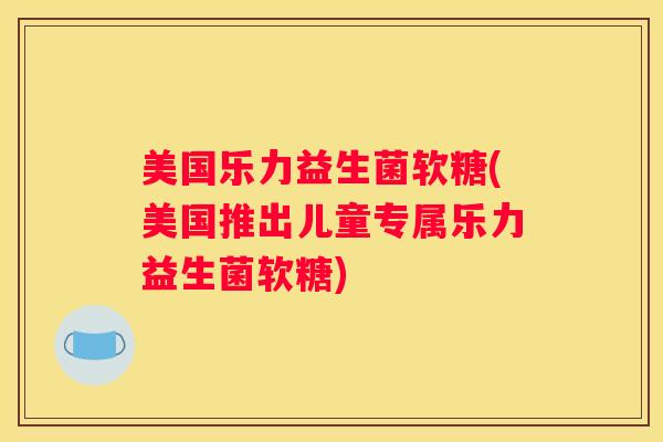美国乐力益生菌软糖(美国推出儿童专属乐力益生菌软糖)