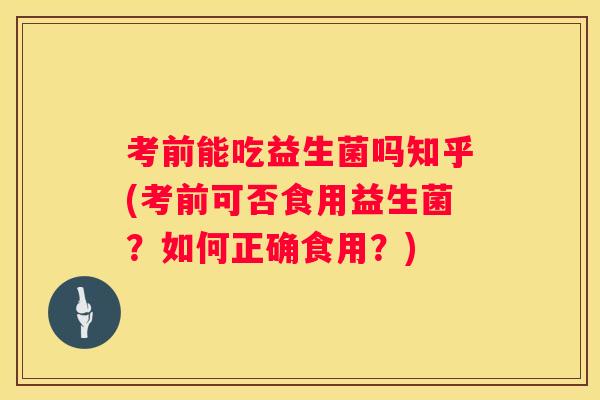 考前能吃益生菌吗知乎(考前可否食用益生菌？如何正确食用？)