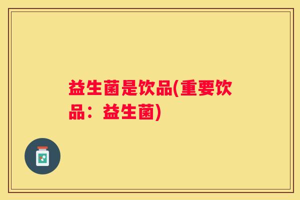 益生菌是饮品(重要饮品：益生菌)