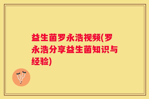 益生菌罗永浩视频(罗永浩分享益生菌知识与经验)