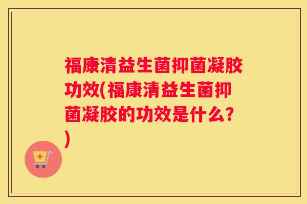 福康清益生菌抑菌凝胶功效(福康清益生菌抑菌凝胶的功效是什么？)