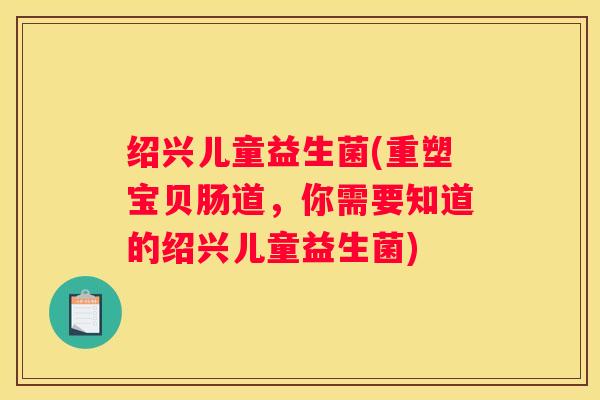 绍兴儿童益生菌(重塑宝贝肠道，你需要知道的绍兴儿童益生菌)