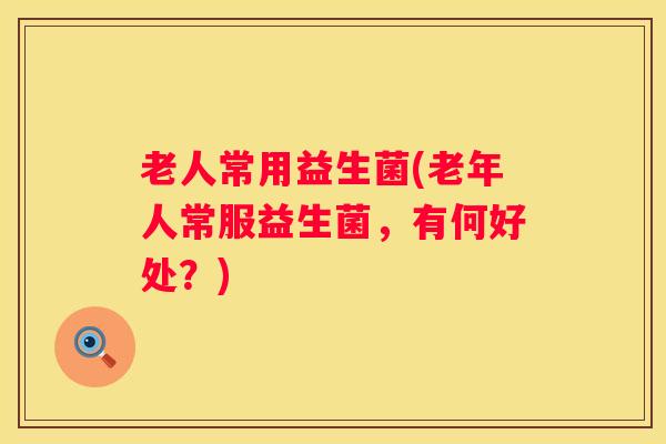 老人常用益生菌(老年人常服益生菌，有何好处？)
