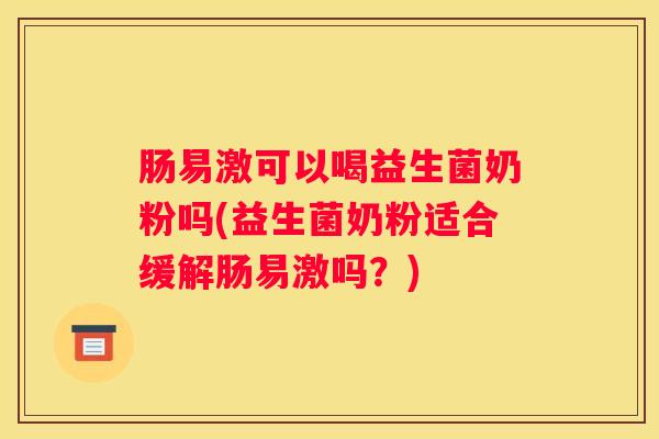 肠易激可以喝益生菌奶粉吗(益生菌奶粉适合缓解肠易激吗？)