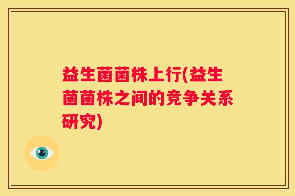 益生菌菌株上行(益生菌菌株之间的竞争关系研究)