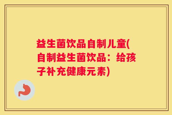 益生菌饮品自制儿童(自制益生菌饮品：给孩子补充健康元素)