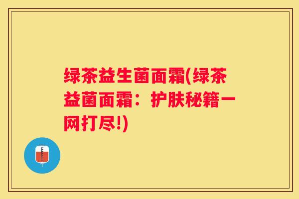 绿茶益生菌面霜(绿茶益菌面霜：护肤秘籍一网打尽!)