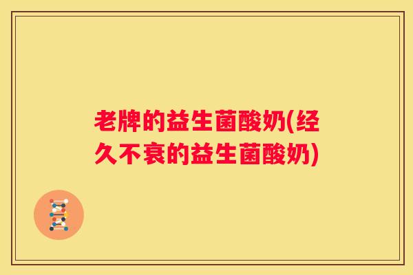 老牌的益生菌酸奶(经久不衰的益生菌酸奶)