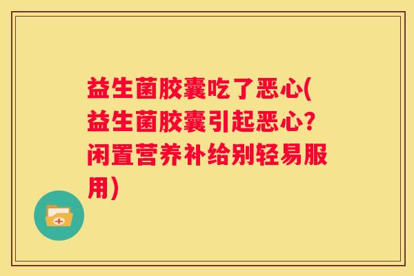 益生菌胶囊吃了恶心(益生菌胶囊引起恶心？闲置营养补给别轻易服用)