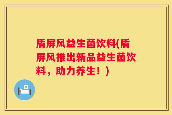 盾屏风益生菌饮料(盾屏风推出新品益生菌饮料，助力养生！)