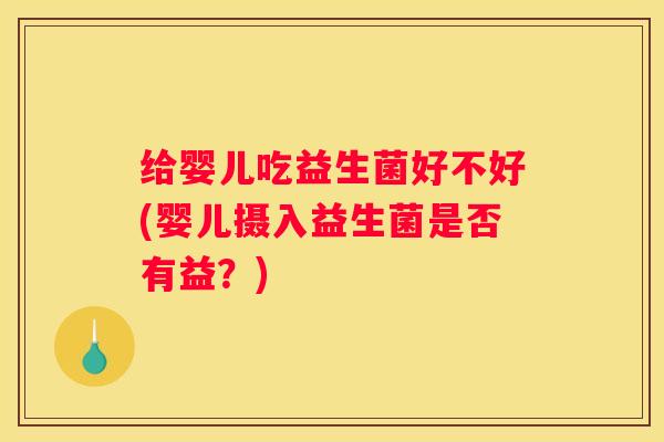 给婴儿吃益生菌好不好(婴儿摄入益生菌是否有益？)