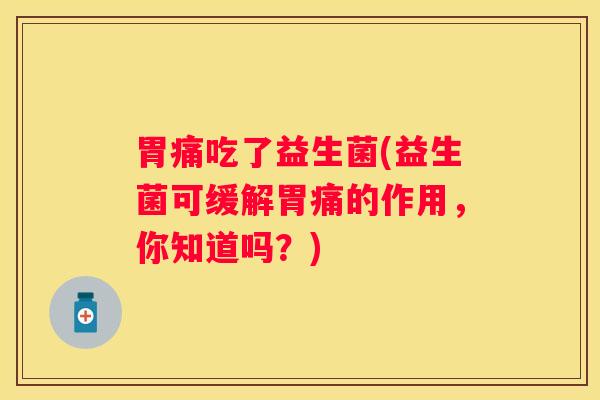 胃痛吃了益生菌(益生菌可缓解胃痛的作用，你知道吗？)