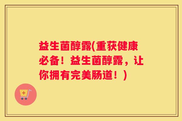 益生菌醇露(重获健康必备！益生菌醇露，让你拥有完美肠道！)