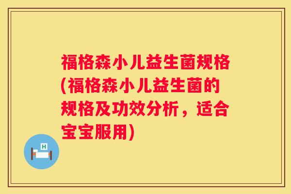 福格森小儿益生菌规格(福格森小儿益生菌的规格及功效分析，适合宝宝服用)