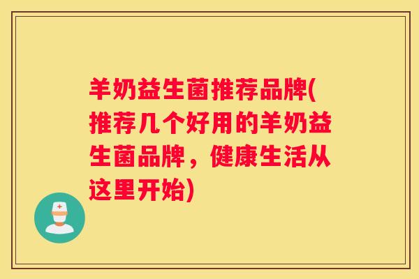 羊奶益生菌推荐品牌(推荐几个好用的羊奶益生菌品牌，健康生活从这里开始)