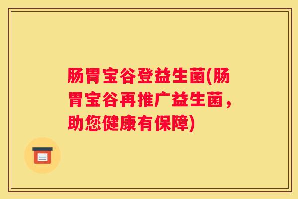 肠胃宝谷登益生菌(肠胃宝谷再推广益生菌，助您健康有保障)