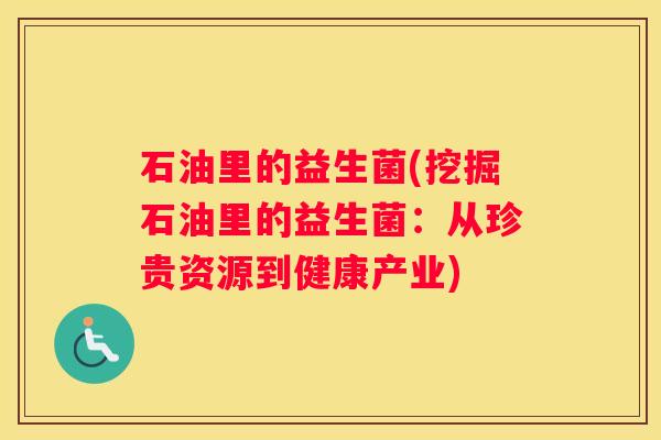 石油里的益生菌(挖掘石油里的益生菌：从珍贵资源到健康产业)