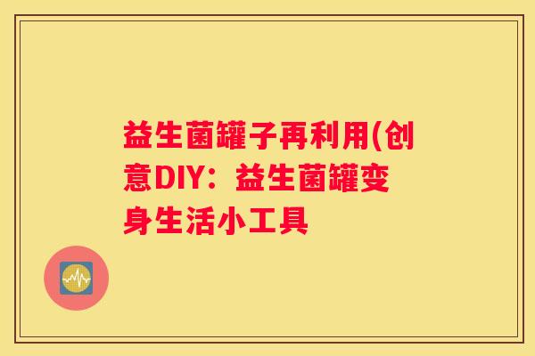 益生菌罐子再利用(创意DIY：益生菌罐变身生活小工具