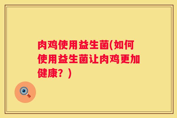 肉鸡使用益生菌(如何使用益生菌让肉鸡更加健康？)